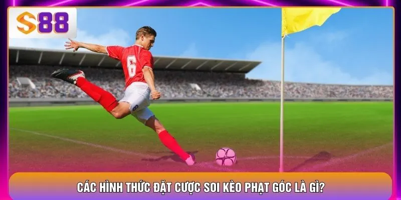 Soi Kèo Phạt Góc - Top 3 Biến Thể Bạn Không Thể Bỏ Qua