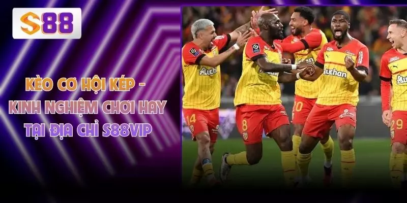 Kèo Cơ Hội Kép - Kinh Nghiệm Chơi Hay Tại Địa Chỉ S88VIP