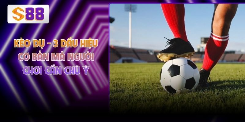 Kèo Dụ - 3 Dấu Hiệu Cơ Bản Mà Người Chơi Cần Chú Ý