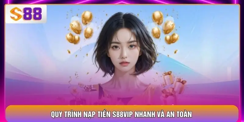 Nạp Tiền S88VIP Thuận Tiện, Bảo Mật Và Xử Lý Tức Thì